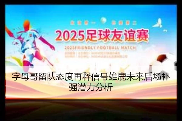 字母哥留队态度再释信号雄鹿未来后场补强潜力分析